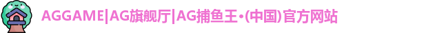 AGGAME|AG旗舰厅|AG捕鱼王·(中国)官方网站